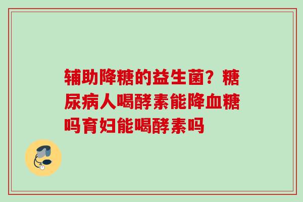 辅助降糖的益生菌？人喝酵素能降吗育妇能喝酵素吗