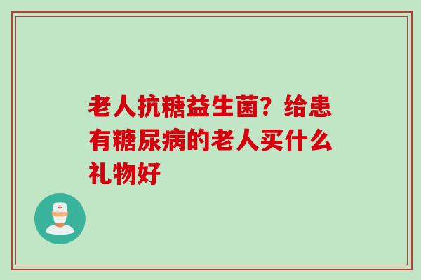 老人抗糖益生菌？给患有的老人买什么礼物好