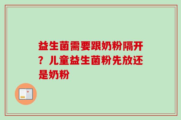 益生菌需要跟奶粉隔开？儿童益生菌粉先放还是奶粉