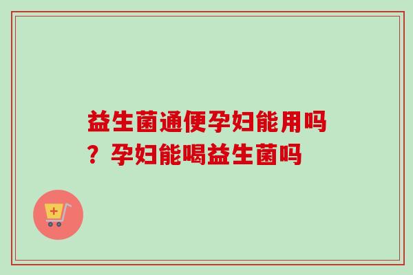 益生菌通便孕妇能用吗？孕妇能喝益生菌吗