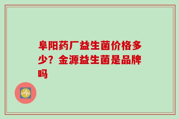 阜阳药厂益生菌价格多少？金源益生菌是品牌吗