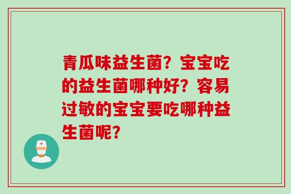 青瓜味益生菌？宝宝吃的益生菌哪种好？容易的宝宝要吃哪种益生菌呢？