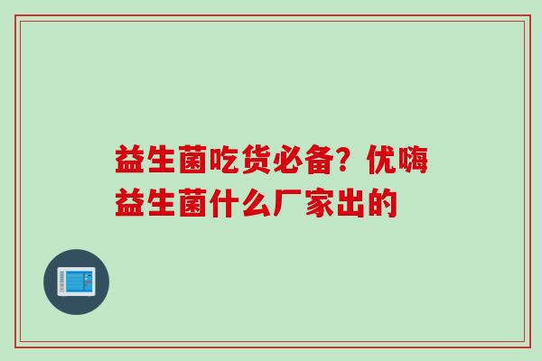 益生菌吃货必备？优嗨益生菌什么厂家出的