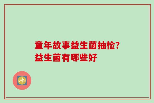 童年故事益生菌抽检?益生菌有哪些好 童年故事益生菌抽检?益生菌有哪些好