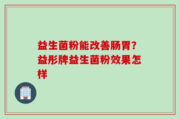 益生菌粉能改善肠胃?益彤牌益生菌粉效果怎样 益生菌粉能改善肠胃?益彤牌益生菌粉效果怎样