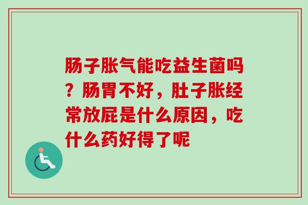 肠子能吃益生菌吗？肠胃不好，肚子胀经常放屁是什么原因，吃什么药好得了呢