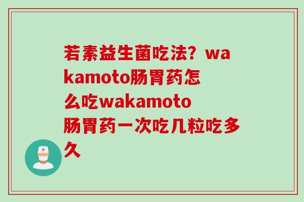 若素益生菌吃法？wakamoto肠胃药怎么吃wakamoto肠胃药一次吃几粒吃多久