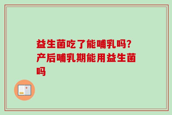 益生菌吃了能哺乳吗?产后哺乳期能用益生菌吗 益生菌吃了能哺乳吗?产后哺乳期能用益生菌吗