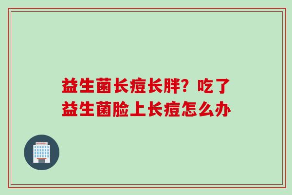 益生菌长痘长胖？吃了益生菌脸上长痘怎么办