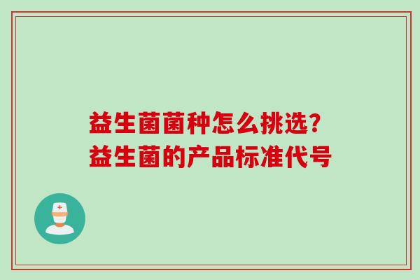 益生菌菌种怎么挑选?益生菌的产品标准代号 益生菌菌种怎么挑选?益生菌的产品标准代号