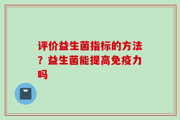 评价益生菌指标的方法?益生菌能提高力吗 评价益生菌指标的方法?益生菌能提高力吗