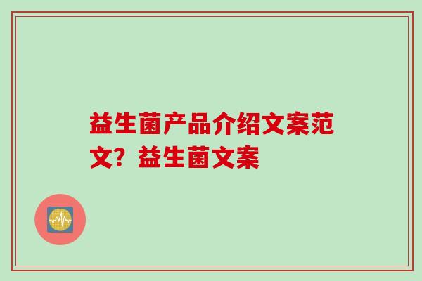 益生菌产品介绍文案范文？益生菌文案