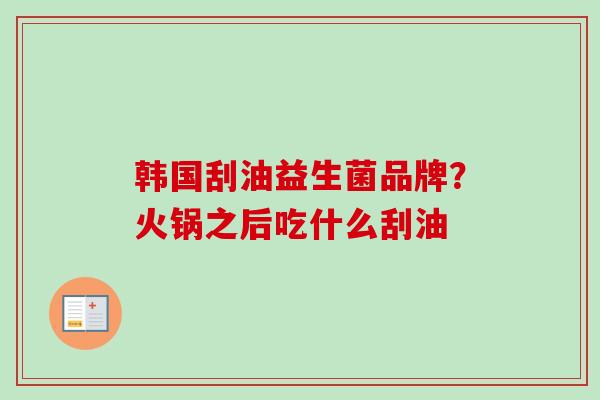 韩国刮油益生菌品牌?火锅之后吃什么刮油 韩国刮油益生菌品牌?火锅之后吃什么刮油