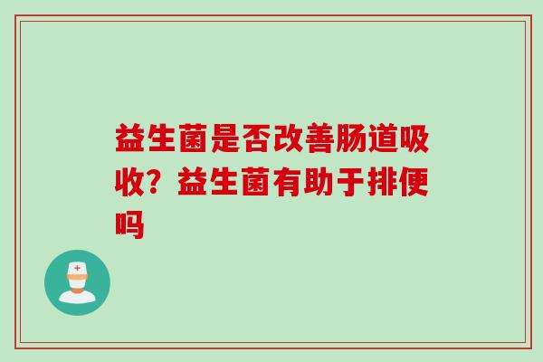 益生菌是否改善肠道吸收?益生菌有助于排便吗 益生菌是否改善肠道吸收?益生菌有助于排便吗