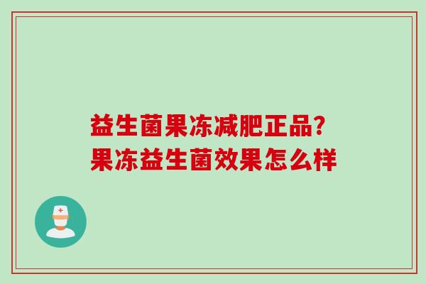益生菌果冻正品?果冻益生菌效果怎么样 益生菌果冻正品?果冻益生菌效果怎么样