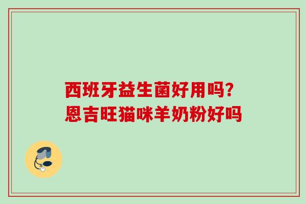 西班牙益生菌好用吗？恩吉旺猫咪羊奶粉好吗