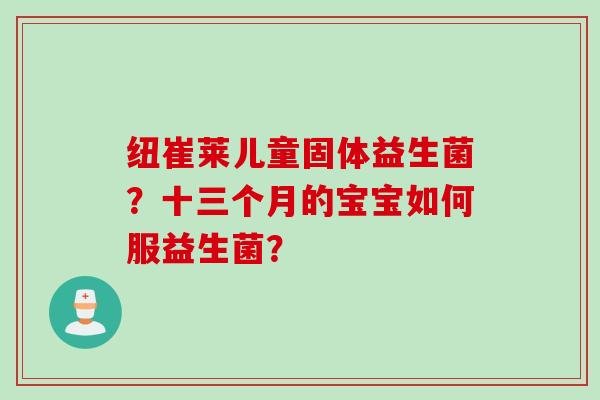 纽崔莱儿童固体益生菌?十三个月的宝宝如何服益生菌? 纽崔莱儿童固体益生菌?十三个月的宝宝如何服益生菌?