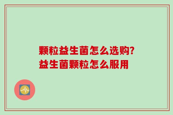 颗粒益生菌怎么选购?益生菌颗粒怎么服用 颗粒益生菌怎么选购?益生菌颗粒怎么服用