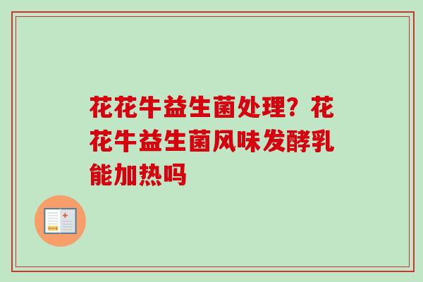 花花牛益生菌处理?花花牛益生菌风味发酵乳能加热吗 花花牛益生菌处理?花花牛益生菌风味发酵乳能加热吗