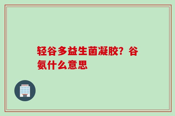 轻谷多益生菌凝胶?谷氨什么意思 轻谷多益生菌凝胶?谷氨什么意思