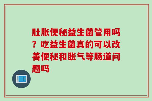 肚胀益生菌管用吗？吃益生菌真的可以改善和等肠道问题吗