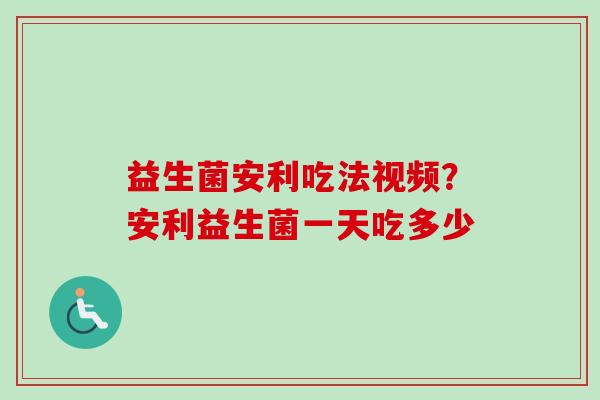 益生菌安利吃法视频？安利益生菌一天吃多少