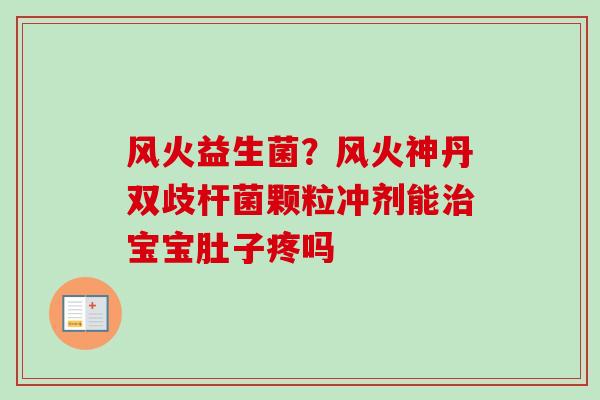 风火益生菌?风火神丹双歧杆菌颗粒冲剂能宝宝肚子疼吗 风火益生菌?风火神丹双歧杆菌颗粒冲剂能宝宝肚子疼吗