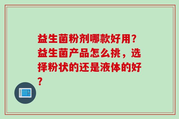 益生菌粉剂哪款好用?益生菌产品怎么挑,选择粉状的还是液体的好? 益生菌粉剂哪款好用?益生菌产品怎么挑,选择粉状的还是液体的好?