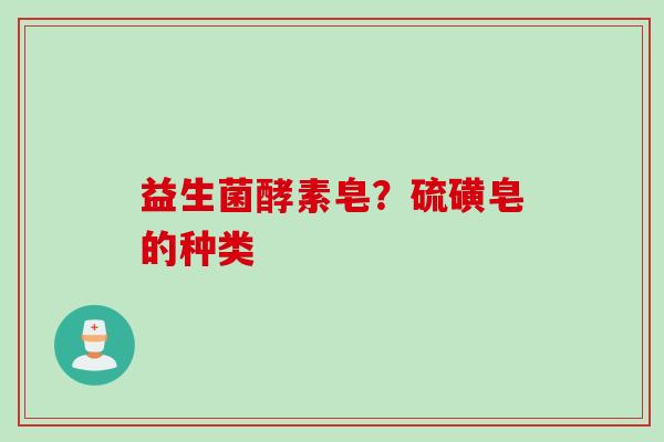 益生菌酵素皂?硫磺皂的种类 益生菌酵素皂?硫磺皂的种类