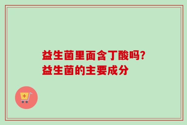 益生菌里面含丁酸吗？益生菌的主要成分