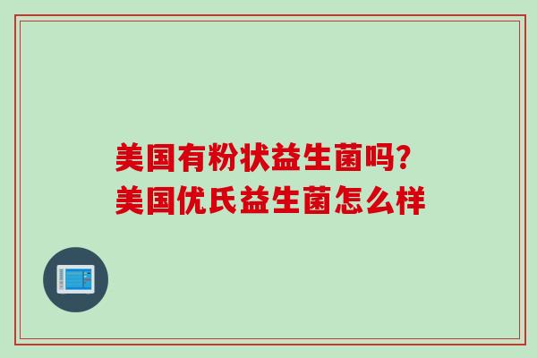 美国有粉状益生菌吗?美国优氏益生菌怎么样 美国有粉状益生菌吗?美国优氏益生菌怎么样