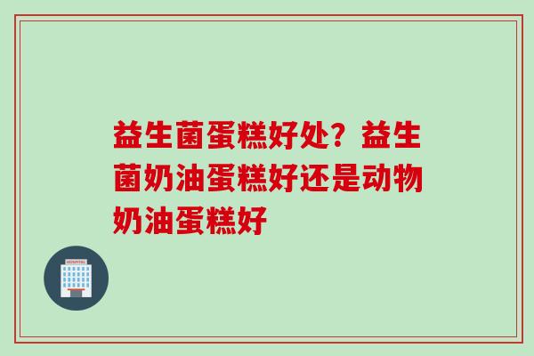 益生菌蛋糕好处?益生菌奶油蛋糕好还是动物奶油蛋糕好 益生菌蛋糕好处?益生菌奶油蛋糕好还是动物奶油蛋糕好