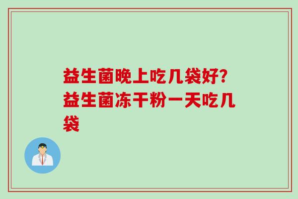 益生菌晚上吃几袋好？益生菌冻干粉一天吃几袋