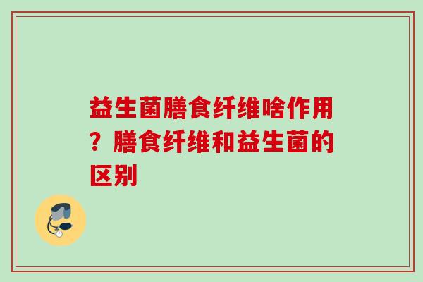 益生菌膳食纤维啥作用?膳食纤维和益生菌的区别 益生菌膳食纤维啥作用?膳食纤维和益生菌的区别