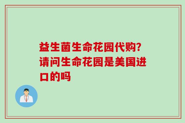 益生菌生命花园代购?请问生命花园是美国进口的吗 益生菌生命花园代购?请问生命花园是美国进口的吗