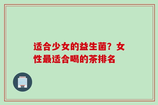 适合少女的益生菌?女性适合喝的茶排名 适合少女的益生菌?女性适合喝的茶排名
