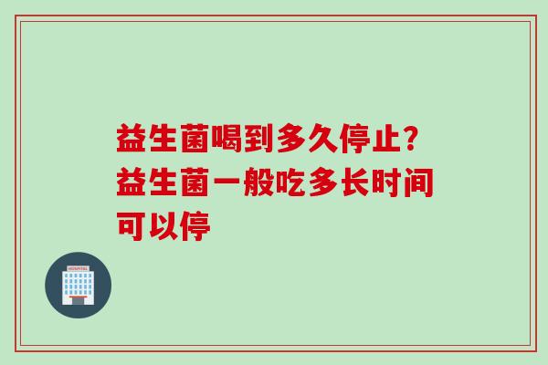 益生菌喝到多久停止?益生菌一般吃多长时间可以停 益生菌喝到多久停止?益生菌一般吃多长时间可以停