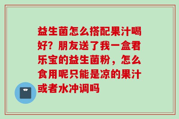 益生菌怎么搭配果汁喝好？朋友送了我一盒君乐宝的益生菌粉，怎么食用呢只能是凉的果汁或者水冲调吗