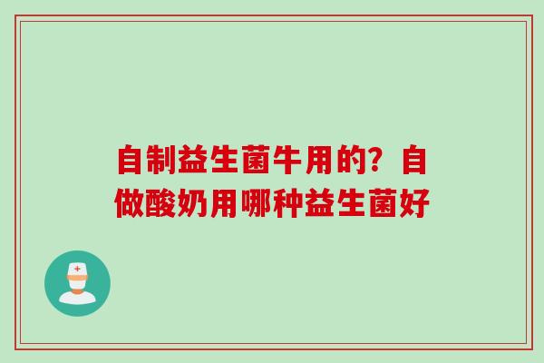 自制益生菌牛用的？自做酸奶用哪种益生菌好