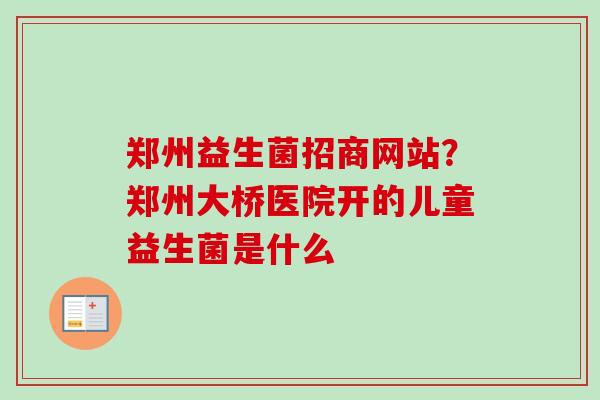 郑州益生菌招商网站？郑州大桥医院开的儿童益生菌是什么