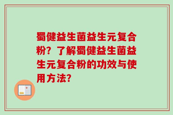蜀健益生菌益生元复合粉?了解蜀健益生菌益生元复合粉的功效与使用方法? 蜀健益生菌益生元复合粉?了解蜀健益生菌益生元复合粉的功效与使用方法?