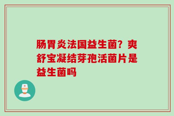 肠法国益生菌？爽舒宝凝结芽孢活菌片是益生菌吗