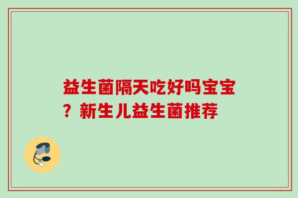益生菌隔天吃好吗宝宝?新生儿益生菌推荐 益生菌隔天吃好吗宝宝?新生儿益生菌推荐