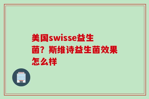 美国swisse益生菌?斯维诗益生菌效果怎么样 美国swisse益生菌?斯维诗益生菌效果怎么样