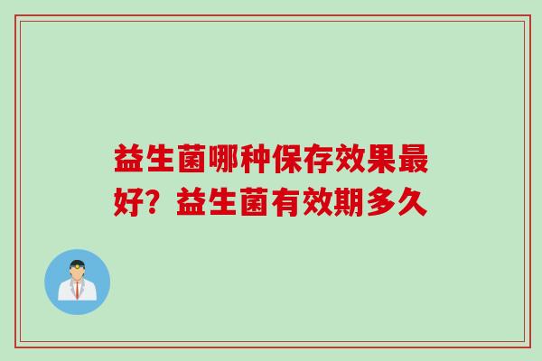 益生菌哪种保存效果好?益生菌有效期多久 益生菌哪种保存效果好?益生菌有效期多久