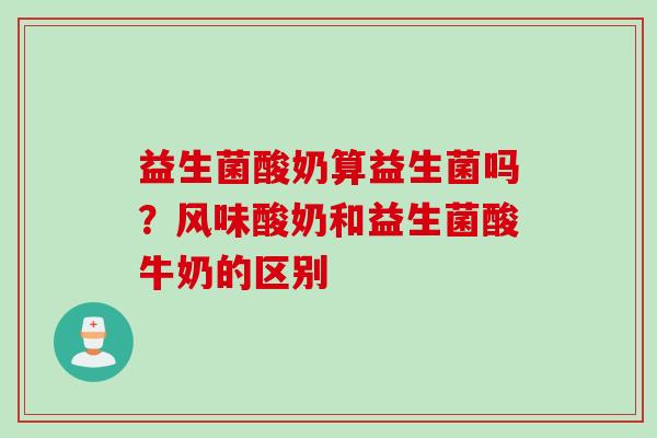 益生菌酸奶算益生菌吗?风味酸奶和益生菌酸牛奶的区别 益生菌酸奶算益生菌吗?风味酸奶和益生菌酸牛奶的区别