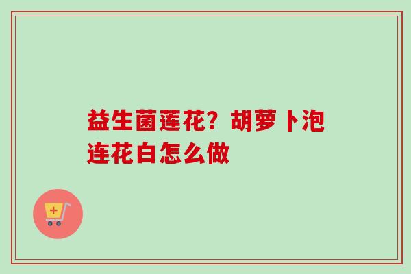 益生菌莲花？胡萝卜泡连花白怎么做