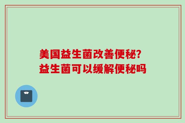 美国益生菌改善？益生菌可以缓解吗