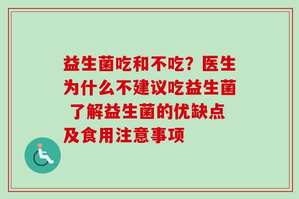 益生菌吃和不吃?医生为什么不建议吃益生菌 了解益生菌的优缺点及食用注意事项 益生菌吃和不吃?医生为什么不建议吃益生菌 了解益生菌的优缺点及食用注意事项