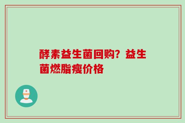 酵素益生菌回购？益生菌燃脂瘦价格